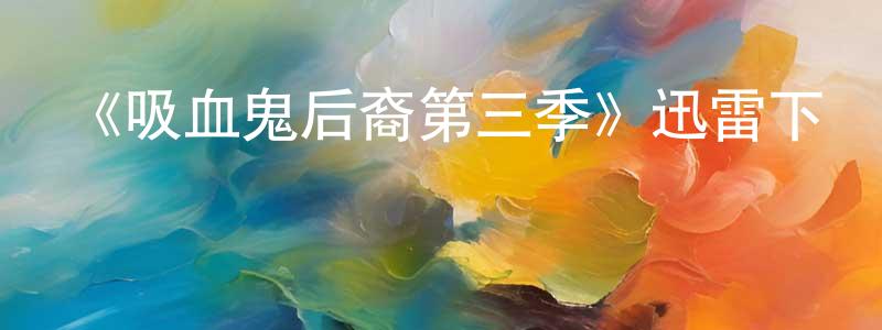 陳飛騰發布《吸血鬼后裔第三季》迅雷下載/在線觀看-魔幻科幻-美劇天堂